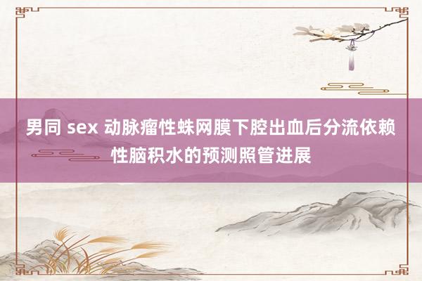 男同 sex 动脉瘤性蛛网膜下腔出血后分流依赖性脑积水的预测照管进展