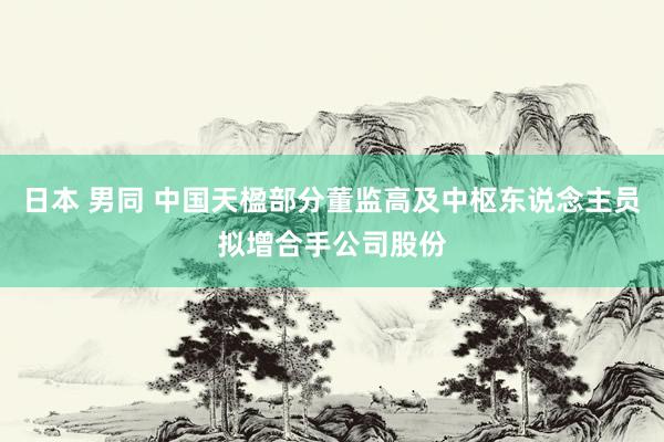 日本 男同 中国天楹部分董监高及中枢东说念主员拟增合手公司股份