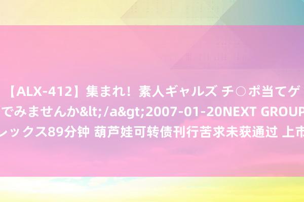 【ALX-412】集まれ！素人ギャルズ チ○ポ当てゲームで賞金稼いでみませんか</a>2007-01-20NEXT GROUP&$アレックス89分钟 葫芦娃可转债刊行苦求未获通过 上市委追问2023年营收增长的信得过性