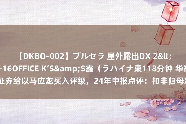 【DKBO-002】ブルセラ 屋外露出DX 2</a>2006-03-16OFFICE K’S&$露（ラハイナ東118分钟 华福证券给以马应龙买入评级，24年中报点评：扣非归母净利润高速高涨，治痔类产物进展亮眼