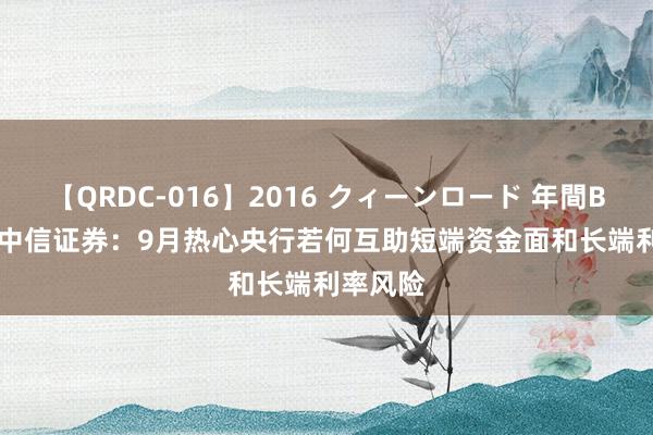 【QRDC-016】2016 クィーンロード 年間BEST10 中信证券：9月热心央行若何互助短端资金面和长端利率风险