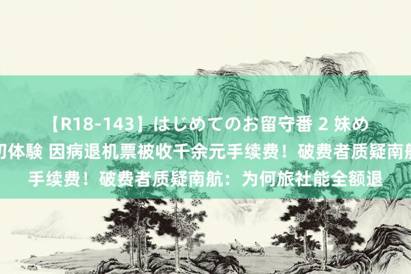 【R18-143】はじめてのお留守番 2 妹めぐちゃんのドキドキ初体験 因病退机票被收千余元手续费！破费者质疑南航：为何旅社能全额退