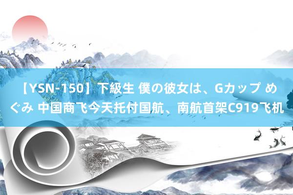 【YSN-150】下級生 僕の彼女は、Gカップ めぐみ 中国商飞今天托付国航、南航首架C919飞机