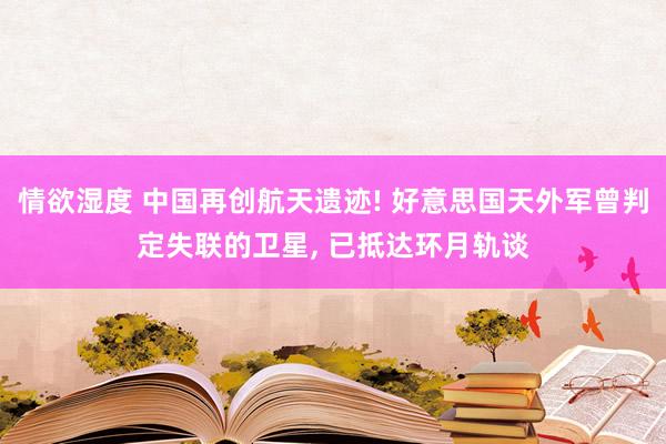 情欲湿度 中国再创航天遗迹! 好意思国天外军曾判定失联的卫星， 已抵达环月轨谈