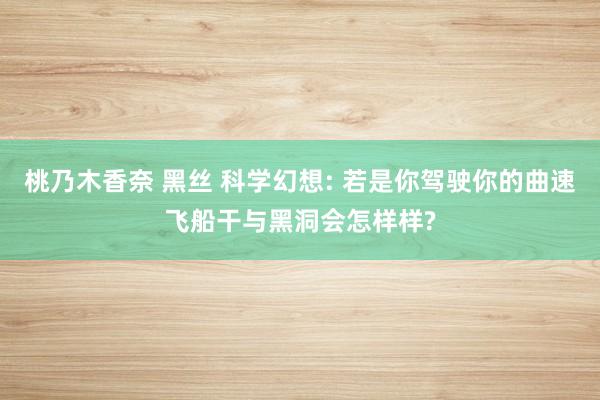 桃乃木香奈 黑丝 科学幻想: 若是你驾驶你的曲速飞船干与黑洞会怎样样?