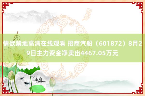 情欲禁地高清在线观看 招商汽船（601872）8月29日主力资金净卖出4467.05万元