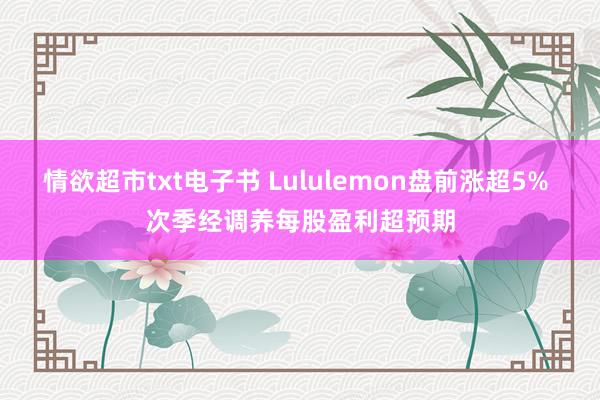 情欲超市txt电子书 Lululemon盘前涨超5% 次季经调养每股盈利超预期