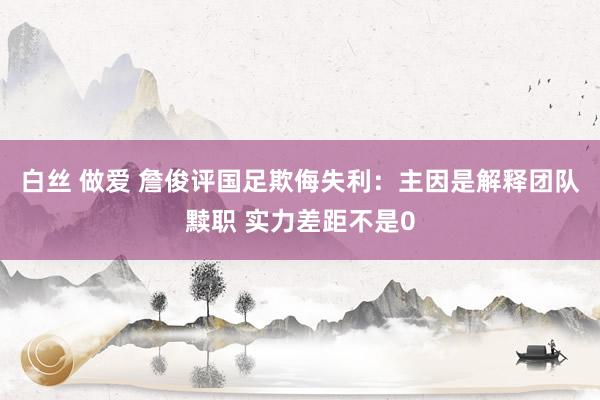 白丝 做爱 詹俊评国足欺侮失利：主因是解释团队黩职 实力差距不是0