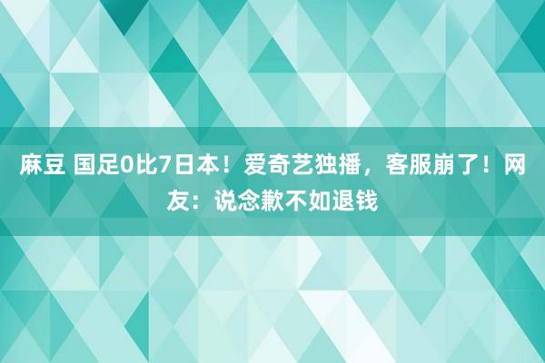 麻豆 国足0比7日本！爱奇艺独播，客服崩了！网友：说念歉不如退钱