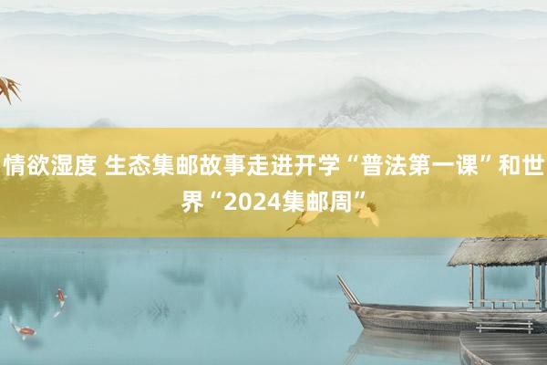 情欲湿度 生态集邮故事走进开学“普法第一课”和世界“2024集邮周”