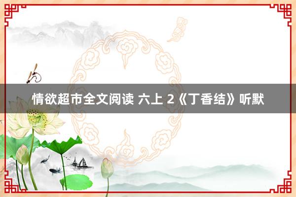 情欲超市全文阅读 六上 2《丁香结》听默