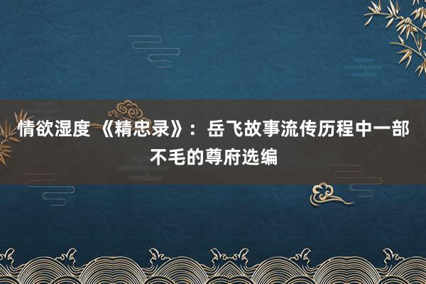 情欲湿度 《精忠录》：岳飞故事流传历程中一部不毛的尊府选编