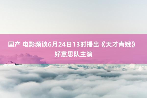 国产 电影频谈6月24日13时播出《天才青娥》 好意思队主演