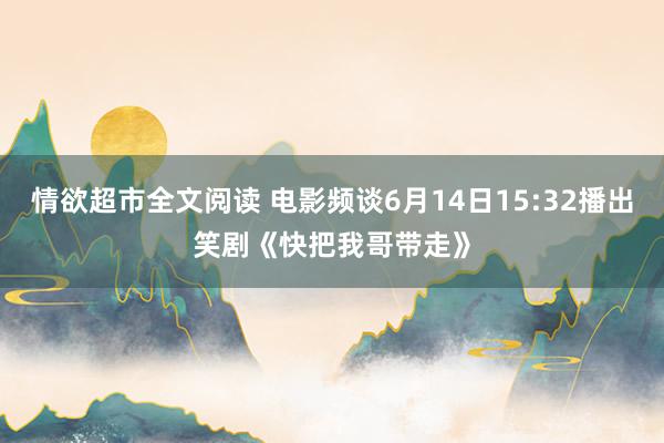 情欲超市全文阅读 电影频谈6月14日15:32播出笑剧《快把我哥带走》