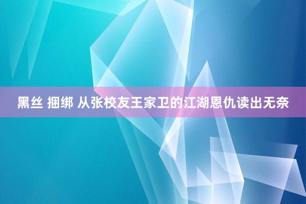 黑丝 捆绑 从张校友王家卫的江湖恩仇读出无奈