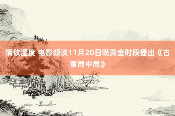 情欲湿度 电影频谈11月20日晚黄金时段播出《古董局中局》