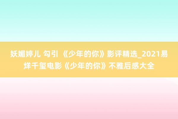 妖媚婷儿 勾引 《少年的你》影评精选_2021易烊千玺电影《少年的你》不雅后感大全