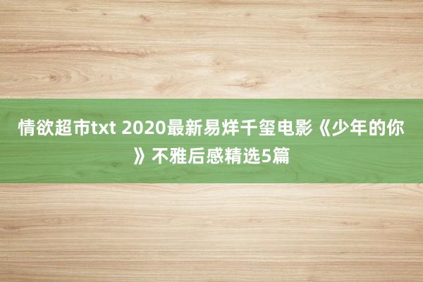 情欲超市txt 2020最新易烊千玺电影《少年的你》不雅后感精选5篇