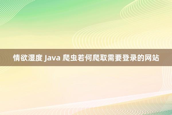 情欲湿度 Java 爬虫若何爬取需要登录的网站