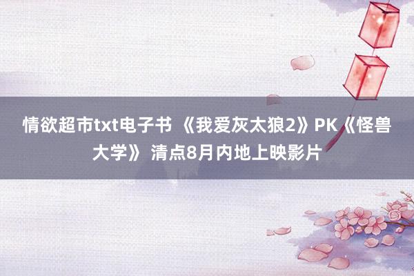 情欲超市txt电子书 《我爱灰太狼2》PK《怪兽大学》 清点8月内地上映影片