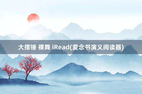 大摆锤 裸舞 iRead(爱念书演义阅读器)