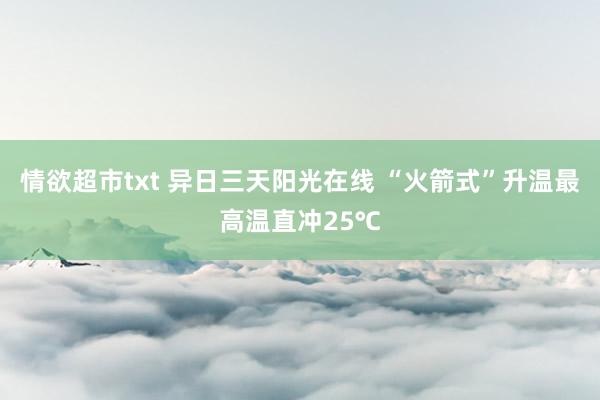 情欲超市txt 异日三天阳光在线 “火箭式”升温最高温直冲25℃