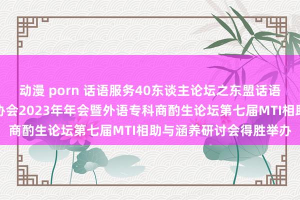 动漫 porn 话语服务40东谈主论坛之东盟话语服务专题论坛广西翻译协会2023年年会暨外语专科商酌生论坛第七届MTI相助与涵养研讨会得胜举办