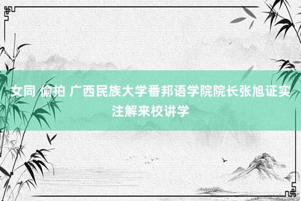 女同 偷拍 广西民族大学番邦语学院院长张旭证实注解来校讲学