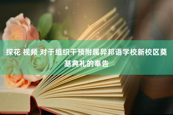 探花 视频 对于组织干预附属异邦语学校新校区奠基典礼的奉告