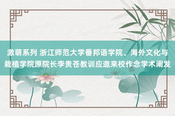 激萌系列 浙江师范大学番邦语学院、海外文化与栽植学院原院长李贵苍教训应邀来校作念学术阐发