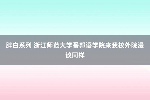 胖白系列 浙江师范大学番邦语学院来我校外院漫谈同样