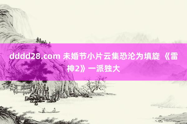 dddd28.com 未婚节小片云集恐沦为填旋 《雷神2》一派独大