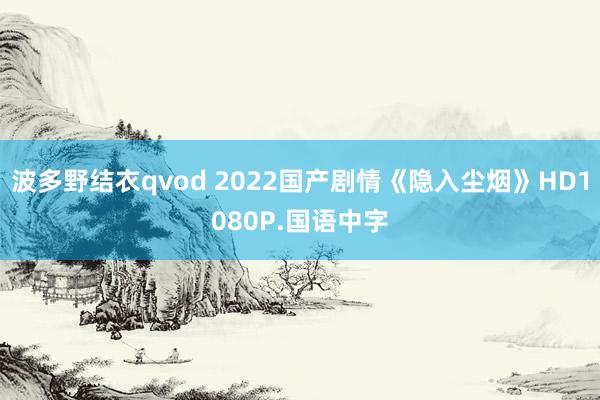 波多野结衣qvod 2022国产剧情《隐入尘烟》HD1080P.国语中字