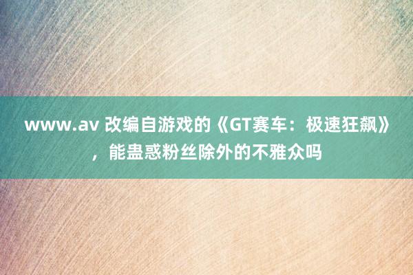 www.av 改编自游戏的《GT赛车：极速狂飙》，能蛊惑粉丝除外的不雅众吗