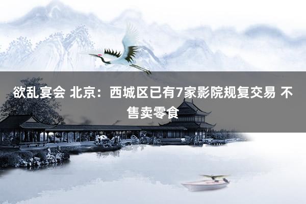 欲乱宴会 北京：西城区已有7家影院规复交易 不售卖零食