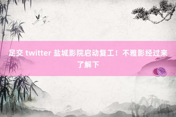 足交 twitter 盐城影院启动复工！不雅影经过来了解下