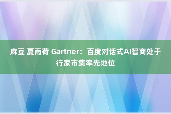 麻豆 夏雨荷 Gartner：百度对话式AI智商处于行家市集率先地位