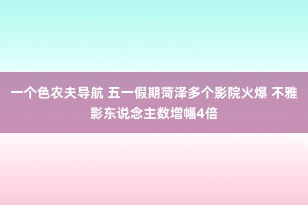 一个色农夫导航 五一假期菏泽多个影院火爆 不雅影东说念主数增幅4倍