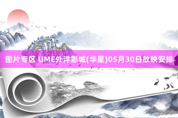 图片专区 UME外洋影城(华星)05月30日放映安排