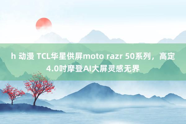 h 动漫 TCL华星供屏moto razr 50系列，<a href=