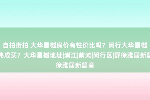 自拍街拍 大华星樾房价有性价比吗？闵行大华星樾能弗成买？大华星樾地址|浦江|前滩|闵行区|舒徐雅居新篇章