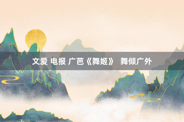 文爱 电报 广芭《舞姬》  舞倾广外