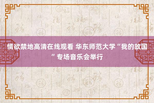 情欲禁地高清在线观看 华东师范大学“我的故国”专场音乐会举行