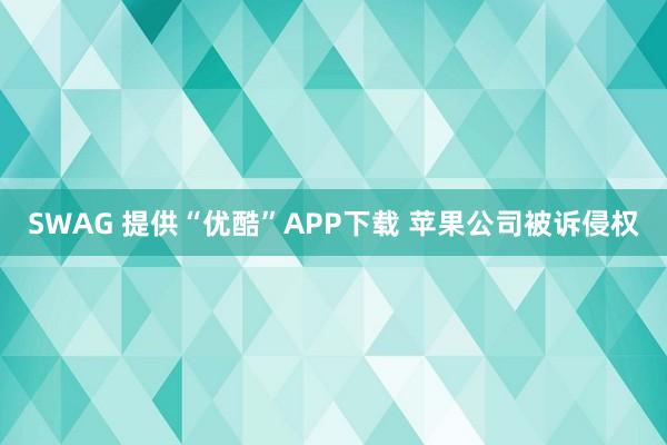 SWAG 提供“优酷”APP下载 苹果公司被诉侵权