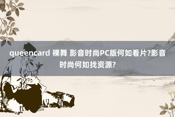 queencard 裸舞 影音时尚PC版何如看片?影音时尚何如找资源?