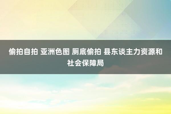 偷拍自拍 亚洲色图 厕底偷拍 县东谈主力资源和社会保障局