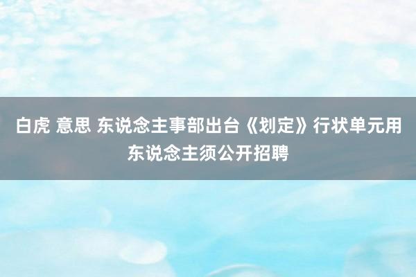 白虎 意思 东说念主事部出台《划定》行状单元用东说念主须公开招聘