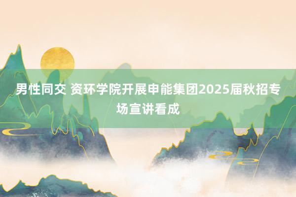 男性同交 资环学院开展申能集团2025届秋招专场宣讲看成