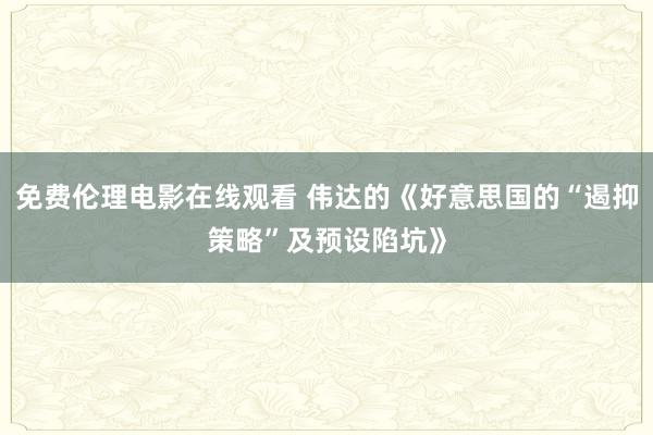 免费伦理电影在线观看 伟达的《好意思国的“遏抑策略”及预设陷坑》