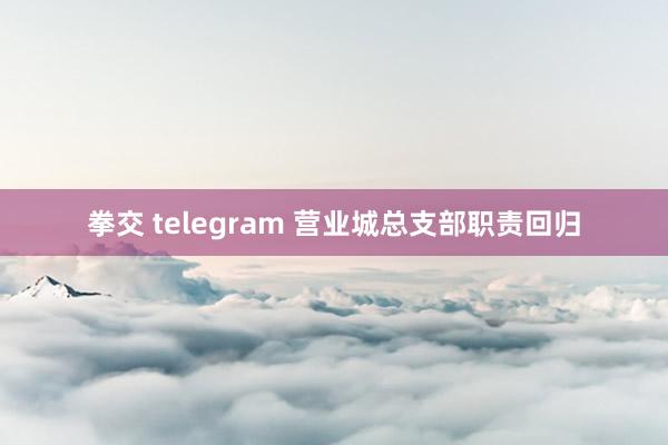 拳交 telegram 营业城总支部职责回归